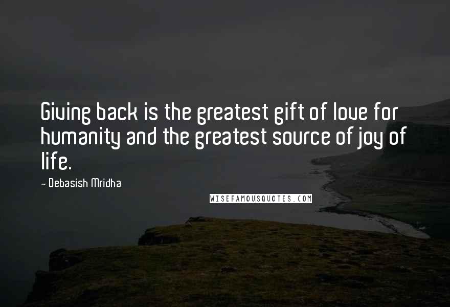 Debasish Mridha Quotes: Giving back is the greatest gift of love for humanity and the greatest source of joy of life.