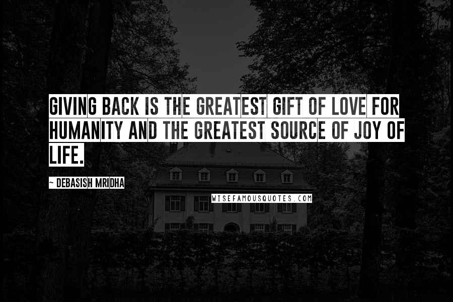 Debasish Mridha Quotes: Giving back is the greatest gift of love for humanity and the greatest source of joy of life.