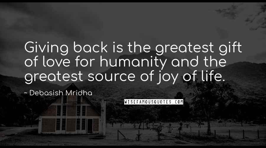 Debasish Mridha Quotes: Giving back is the greatest gift of love for humanity and the greatest source of joy of life.