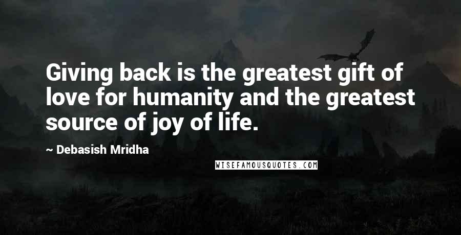 Debasish Mridha Quotes: Giving back is the greatest gift of love for humanity and the greatest source of joy of life.