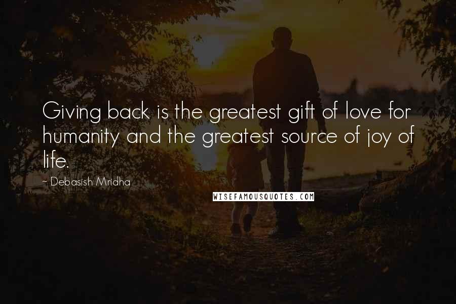 Debasish Mridha Quotes: Giving back is the greatest gift of love for humanity and the greatest source of joy of life.