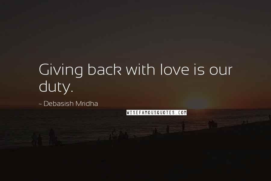 Debasish Mridha Quotes: Giving back with love is our duty.