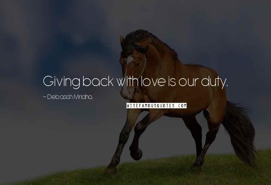 Debasish Mridha Quotes: Giving back with love is our duty.