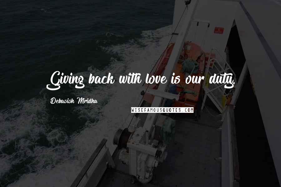 Debasish Mridha Quotes: Giving back with love is our duty.