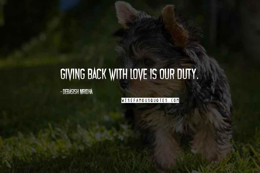 Debasish Mridha Quotes: Giving back with love is our duty.