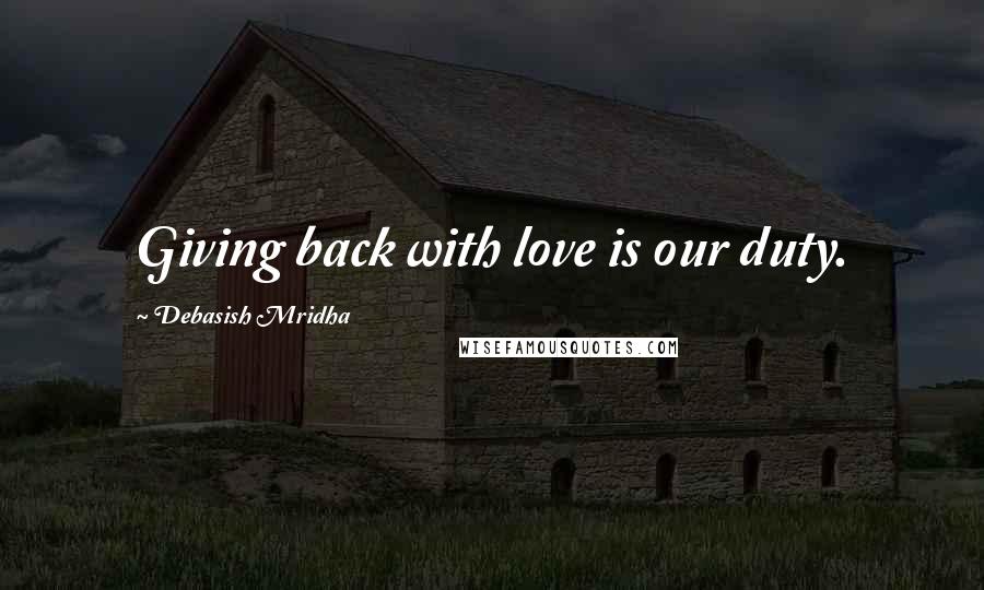 Debasish Mridha Quotes: Giving back with love is our duty.