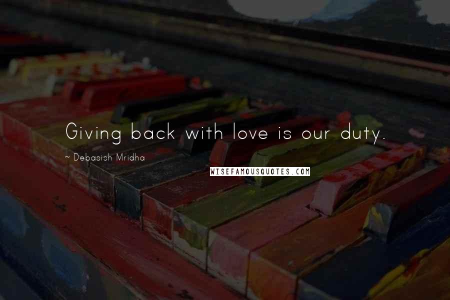 Debasish Mridha Quotes: Giving back with love is our duty.