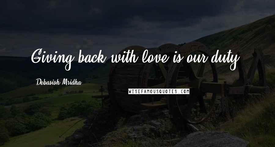 Debasish Mridha Quotes: Giving back with love is our duty.