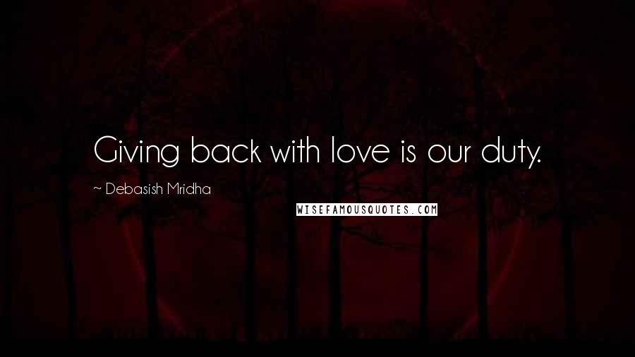 Debasish Mridha Quotes: Giving back with love is our duty.