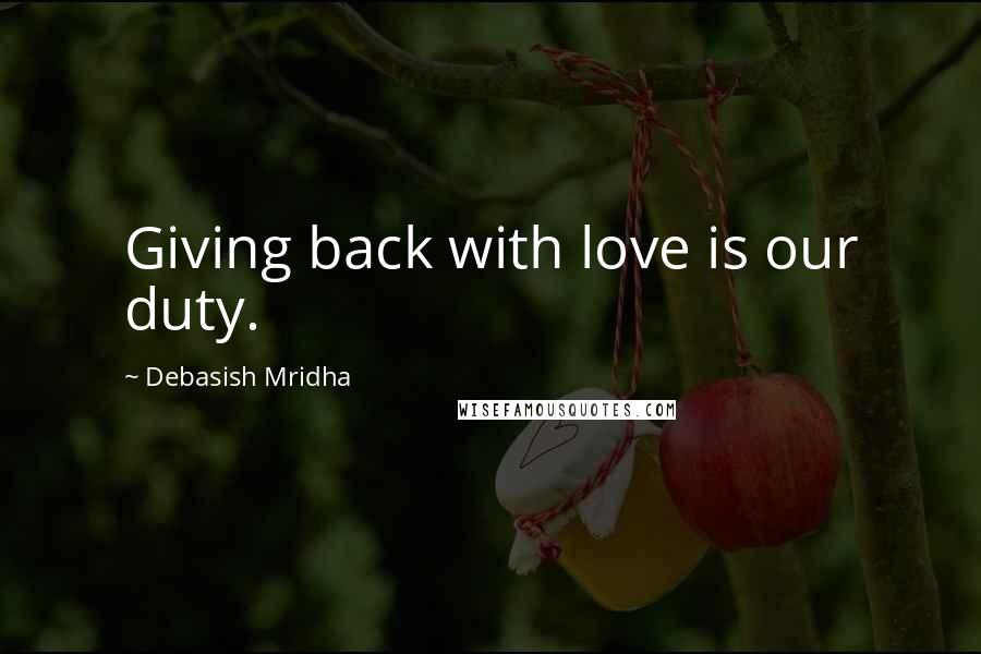 Debasish Mridha Quotes: Giving back with love is our duty.