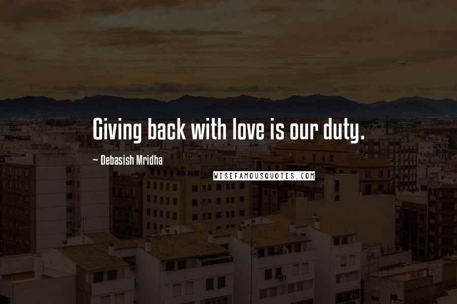 Debasish Mridha Quotes: Giving back with love is our duty.