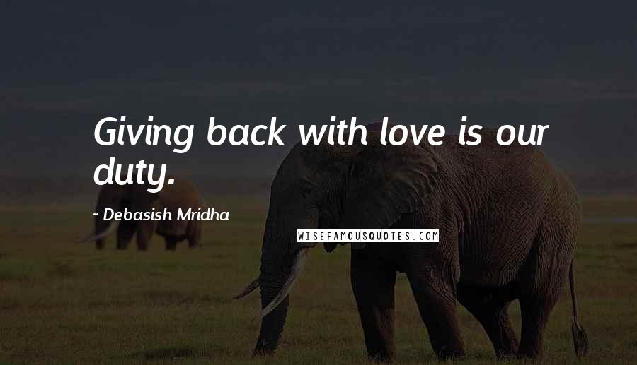 Debasish Mridha Quotes: Giving back with love is our duty.