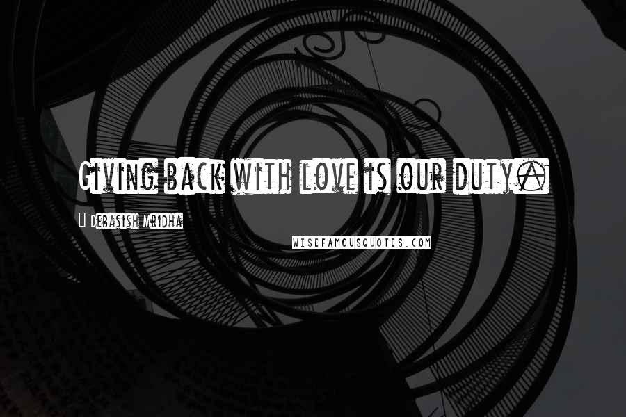 Debasish Mridha Quotes: Giving back with love is our duty.