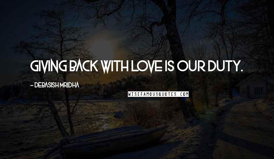 Debasish Mridha Quotes: Giving back with love is our duty.