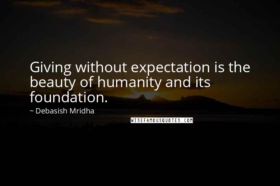 Debasish Mridha Quotes: Giving without expectation is the beauty of humanity and its foundation.