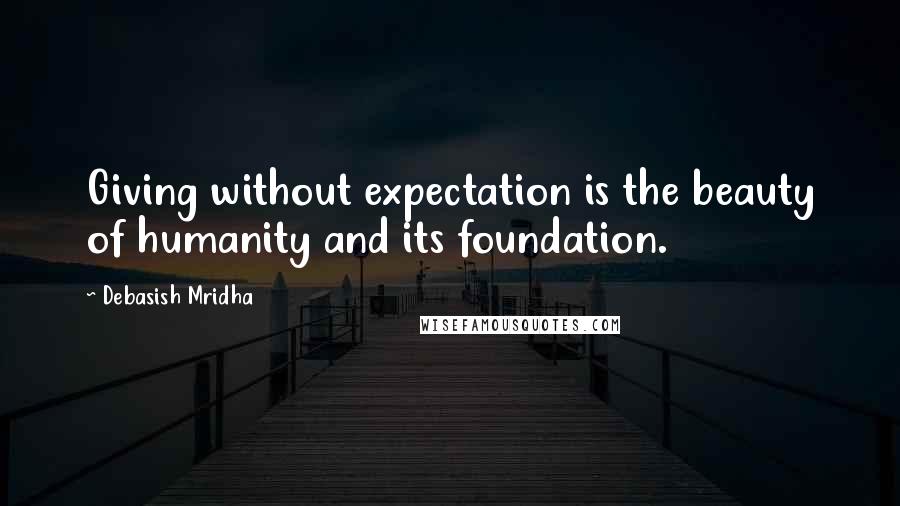 Debasish Mridha Quotes: Giving without expectation is the beauty of humanity and its foundation.