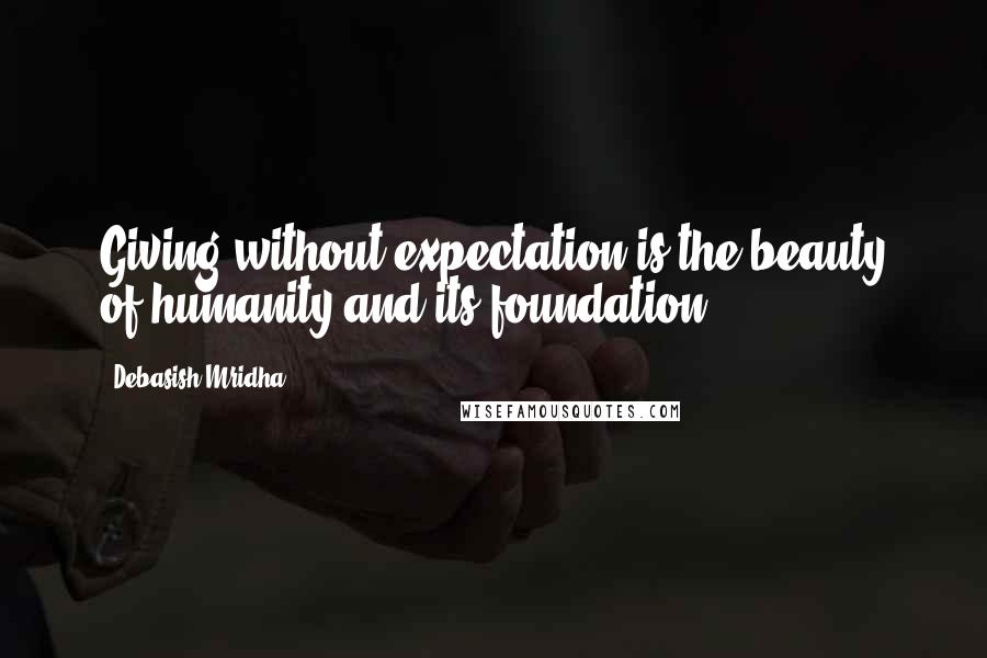 Debasish Mridha Quotes: Giving without expectation is the beauty of humanity and its foundation.