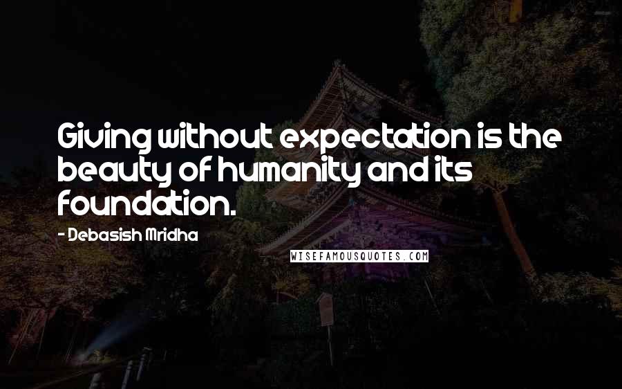 Debasish Mridha Quotes: Giving without expectation is the beauty of humanity and its foundation.