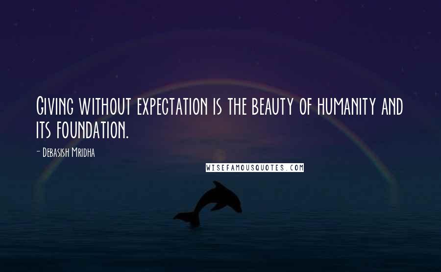 Debasish Mridha Quotes: Giving without expectation is the beauty of humanity and its foundation.