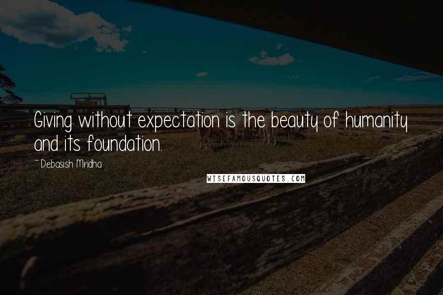 Debasish Mridha Quotes: Giving without expectation is the beauty of humanity and its foundation.