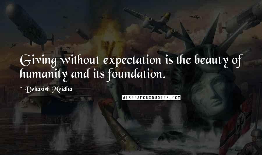 Debasish Mridha Quotes: Giving without expectation is the beauty of humanity and its foundation.