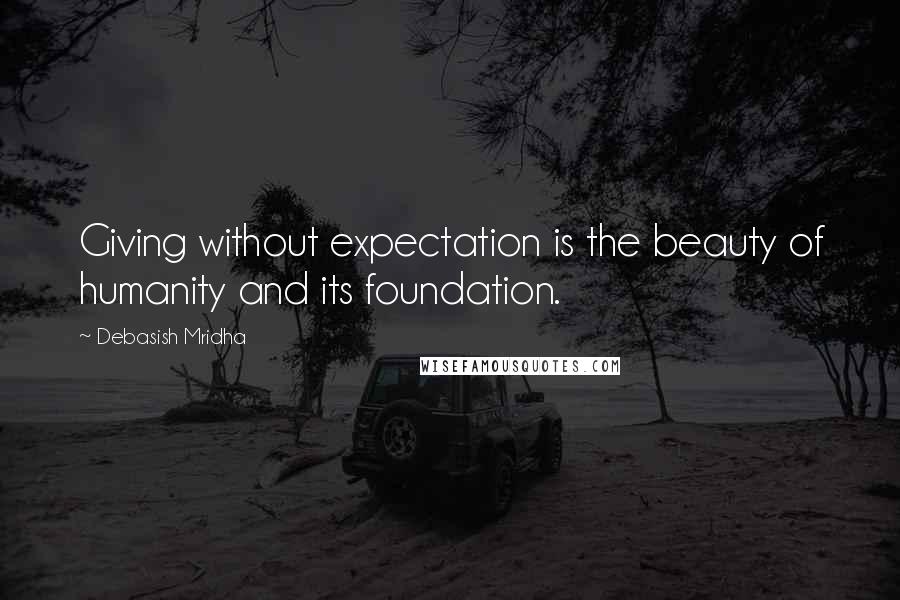 Debasish Mridha Quotes: Giving without expectation is the beauty of humanity and its foundation.