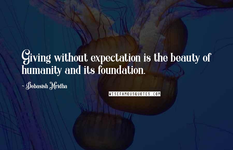 Debasish Mridha Quotes: Giving without expectation is the beauty of humanity and its foundation.