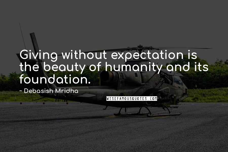 Debasish Mridha Quotes: Giving without expectation is the beauty of humanity and its foundation.