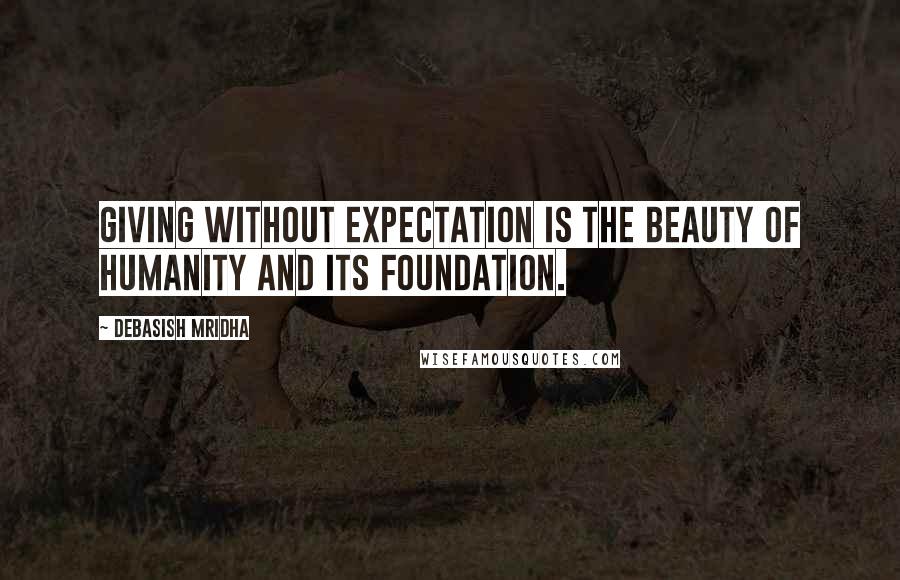 Debasish Mridha Quotes: Giving without expectation is the beauty of humanity and its foundation.