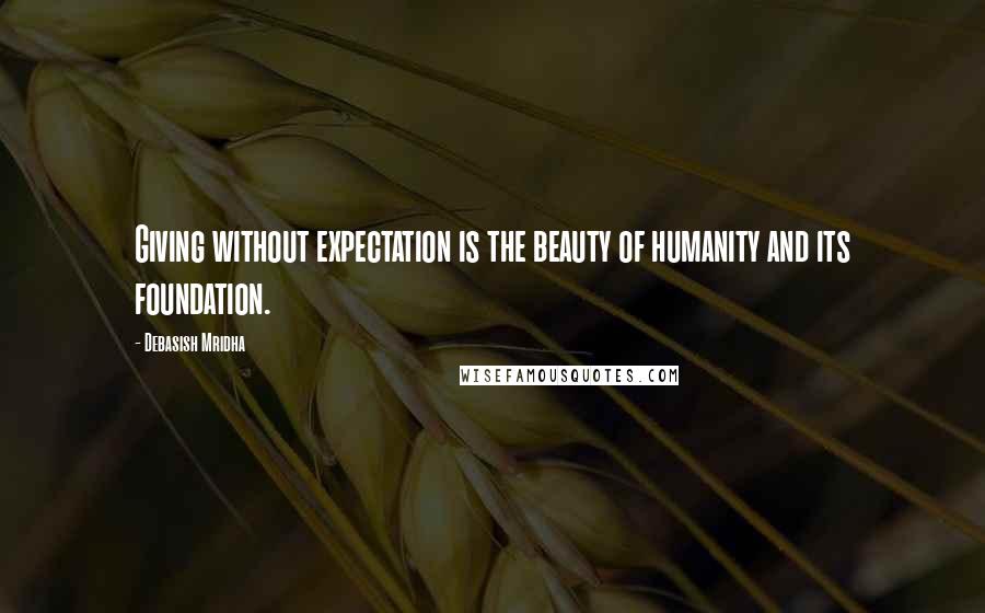 Debasish Mridha Quotes: Giving without expectation is the beauty of humanity and its foundation.