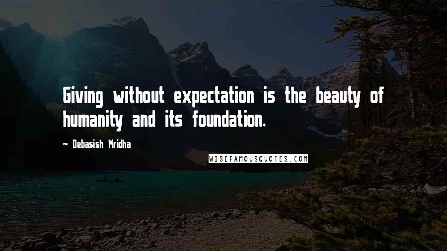 Debasish Mridha Quotes: Giving without expectation is the beauty of humanity and its foundation.