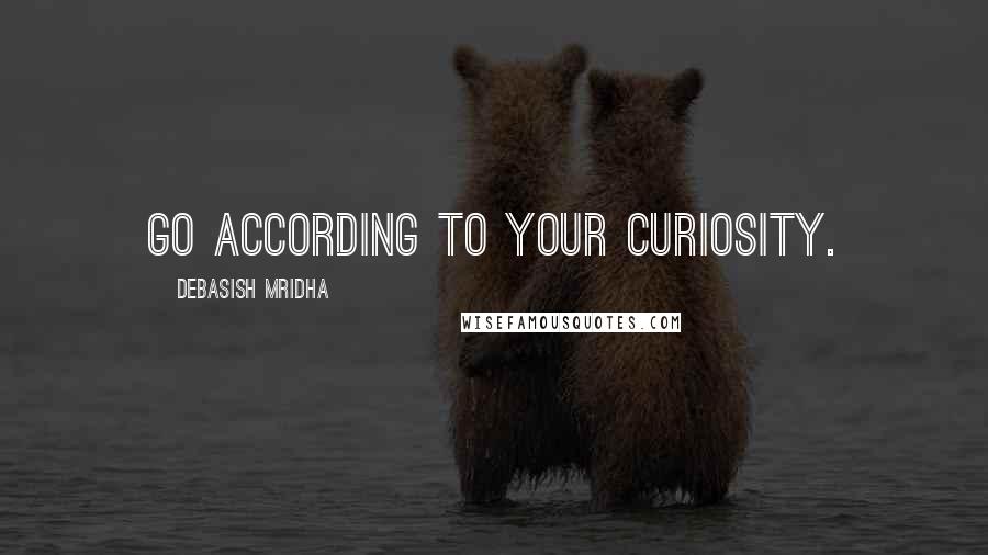 Debasish Mridha Quotes: Go according to your curiosity.