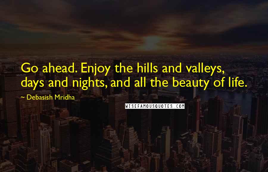 Debasish Mridha Quotes: Go ahead. Enjoy the hills and valleys, days and nights, and all the beauty of life.