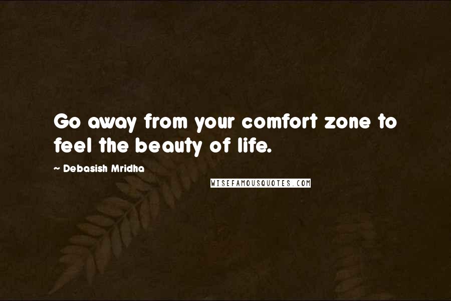 Debasish Mridha Quotes: Go away from your comfort zone to feel the beauty of life.