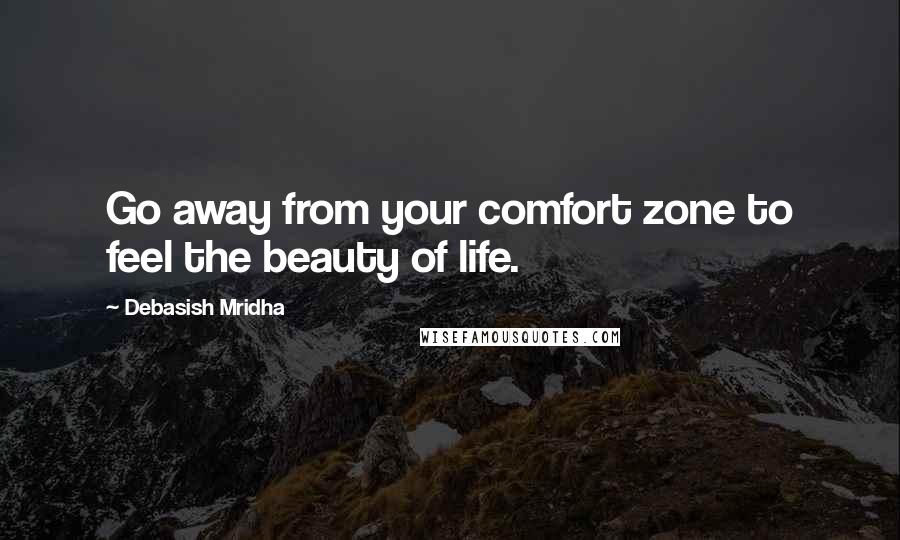 Debasish Mridha Quotes: Go away from your comfort zone to feel the beauty of life.