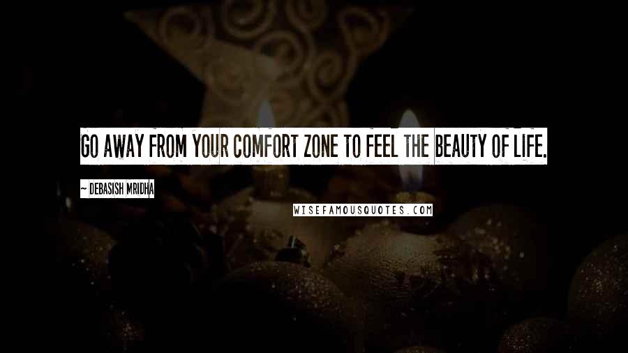 Debasish Mridha Quotes: Go away from your comfort zone to feel the beauty of life.