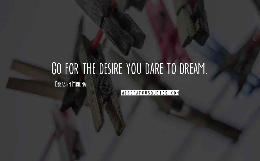 Debasish Mridha Quotes: Go for the desire you dare to dream.