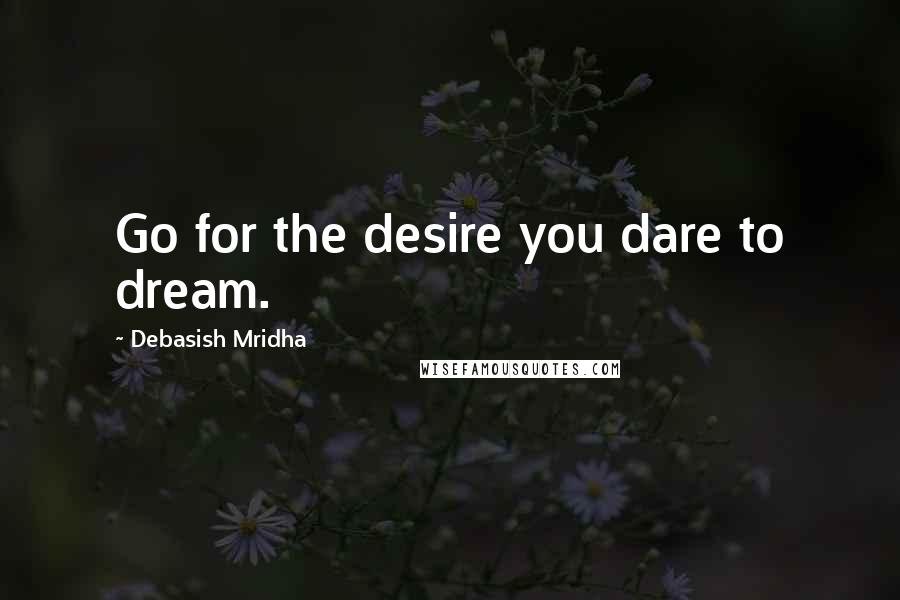 Debasish Mridha Quotes: Go for the desire you dare to dream.