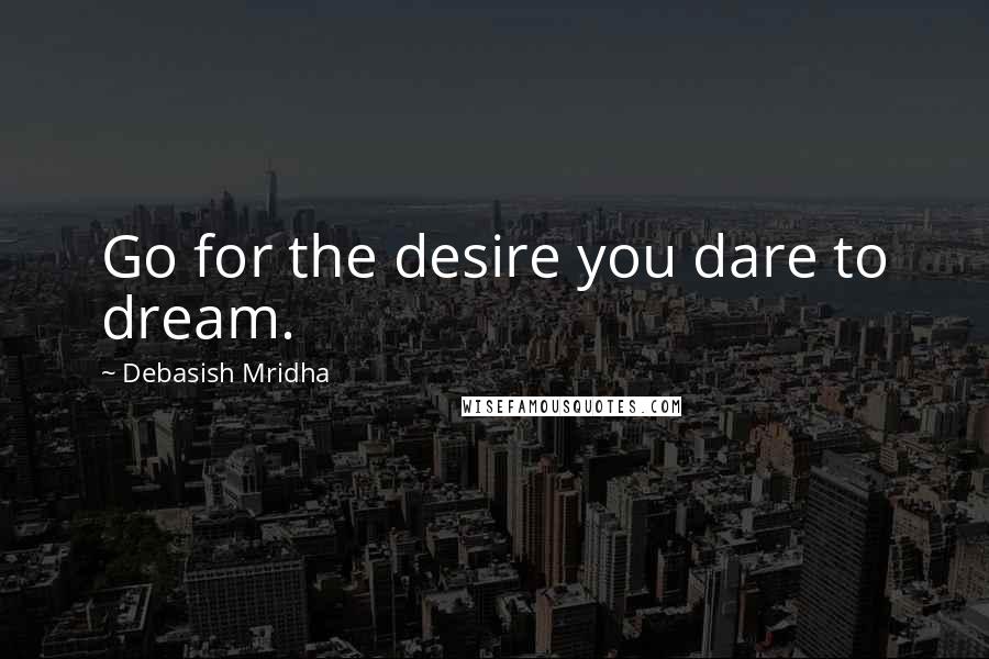 Debasish Mridha Quotes: Go for the desire you dare to dream.