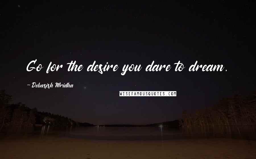 Debasish Mridha Quotes: Go for the desire you dare to dream.