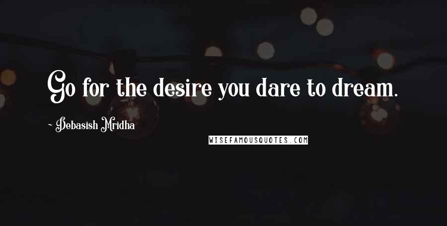 Debasish Mridha Quotes: Go for the desire you dare to dream.