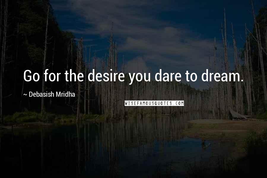 Debasish Mridha Quotes: Go for the desire you dare to dream.