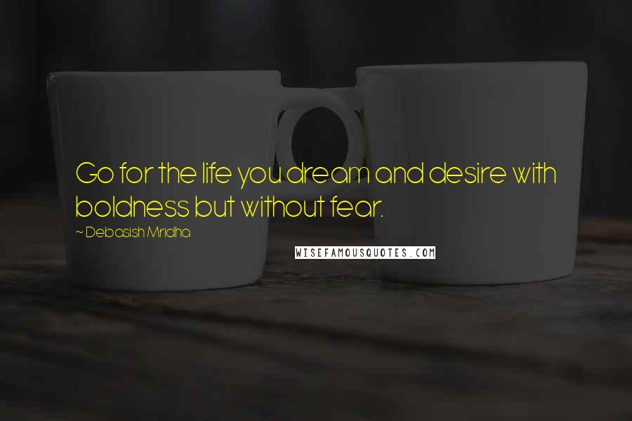 Debasish Mridha Quotes: Go for the life you dream and desire with boldness but without fear.