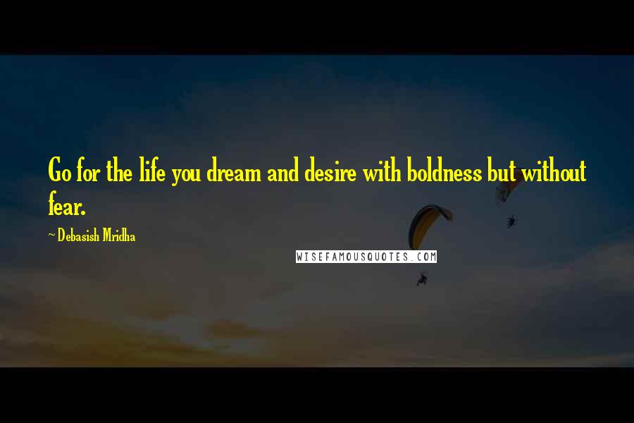 Debasish Mridha Quotes: Go for the life you dream and desire with boldness but without fear.