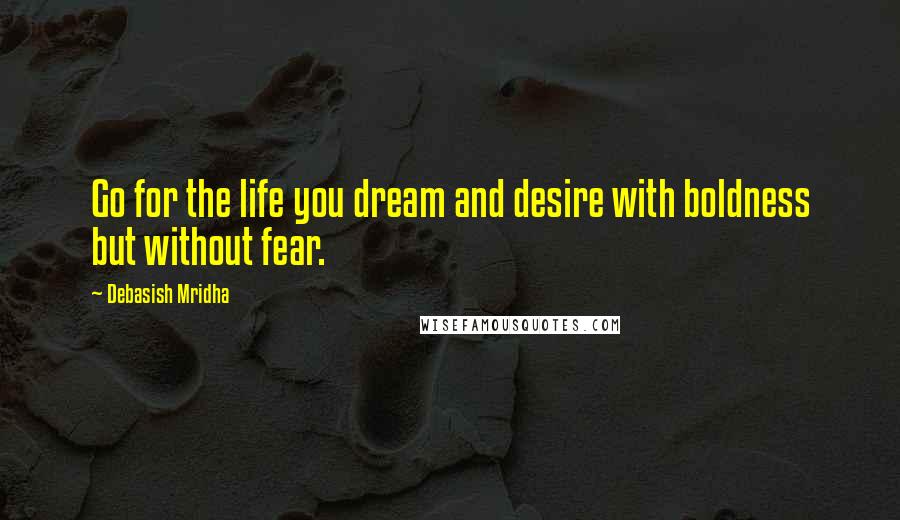 Debasish Mridha Quotes: Go for the life you dream and desire with boldness but without fear.