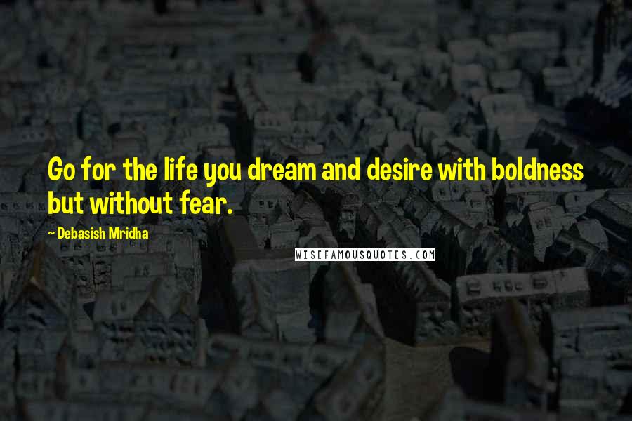 Debasish Mridha Quotes: Go for the life you dream and desire with boldness but without fear.