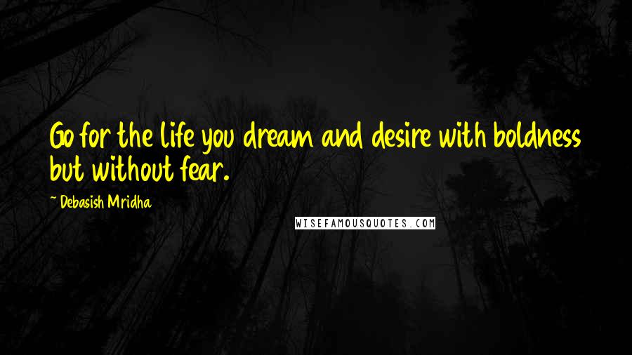 Debasish Mridha Quotes: Go for the life you dream and desire with boldness but without fear.