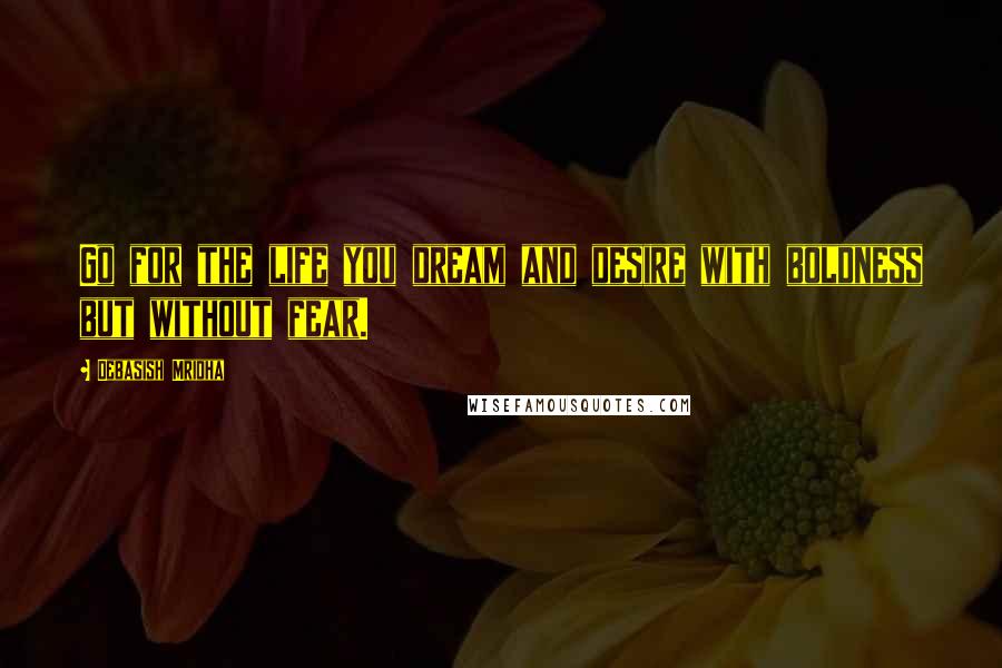 Debasish Mridha Quotes: Go for the life you dream and desire with boldness but without fear.