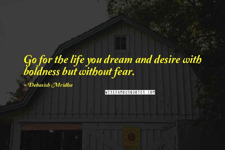 Debasish Mridha Quotes: Go for the life you dream and desire with boldness but without fear.