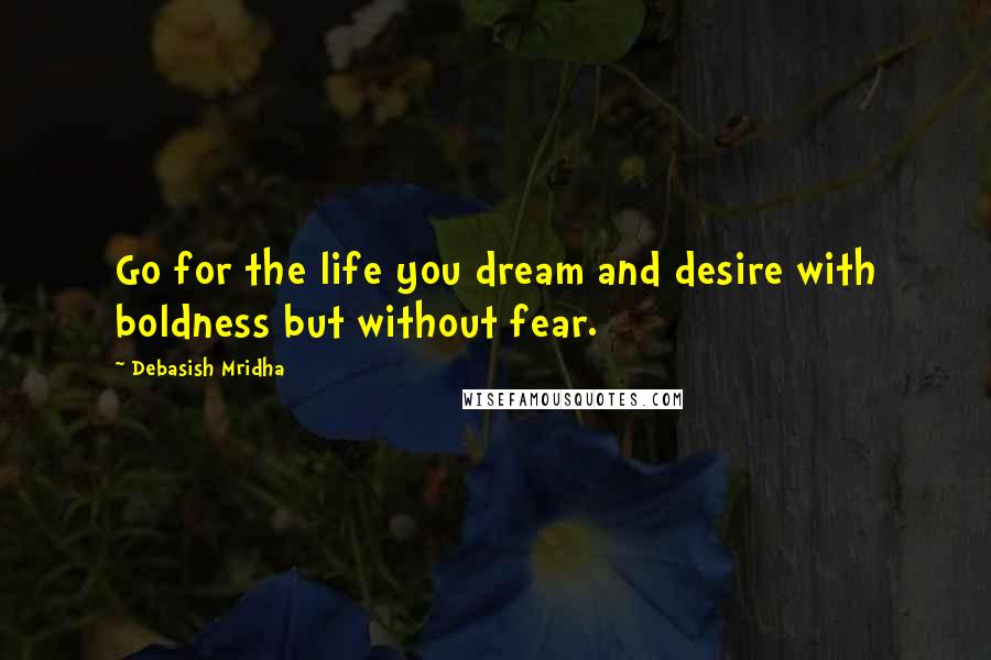 Debasish Mridha Quotes: Go for the life you dream and desire with boldness but without fear.